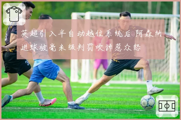 英超引入半自动越位系统后 阿森纳进球被毫米级判罚吹掉惹众怒