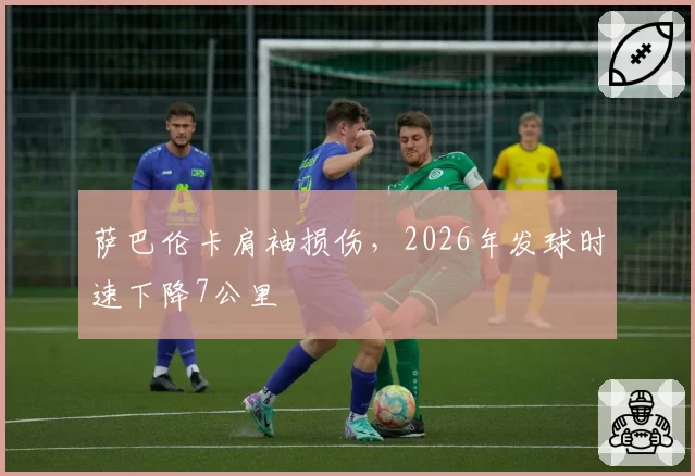 萨巴伦卡肩袖损伤，2026年发球时速下降7公里