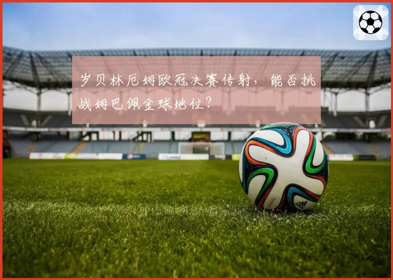 岁贝林厄姆欧冠决赛传射，能否挑战姆巴佩金球地位？