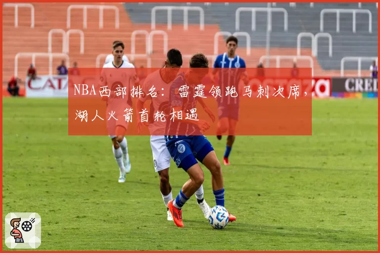 NBA西部排名:雷霆领跑马刺次席,湖人火箭首轮相遇