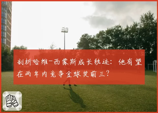 剖析哈维-西蒙斯成长轨迹：他有望在两年内竞争金球奖前三？