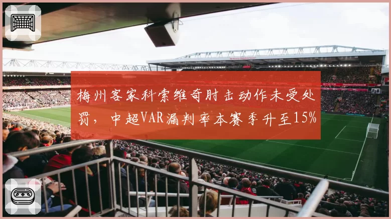 梅州客家科索维奇肘击动作未受处罚,中超VAR漏判率本赛季升至15%