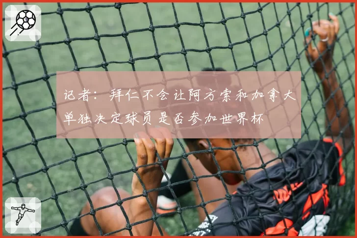 记者:拜仁不会让阿方索和加拿大单独决定球员是否参加世界杯
