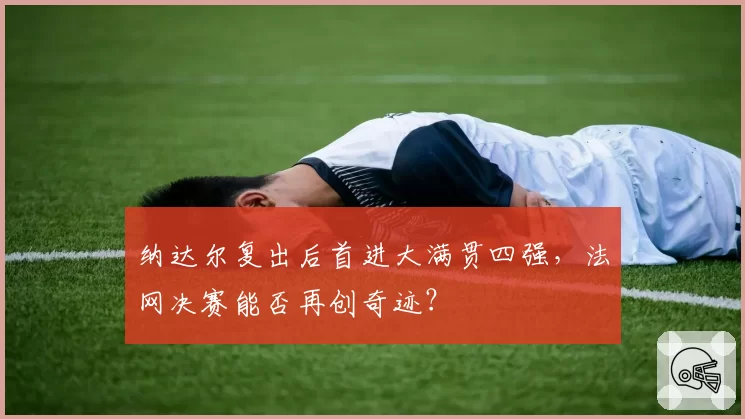 纳达尔复出后首进大满贯四强，法网决赛能否再创奇迹？