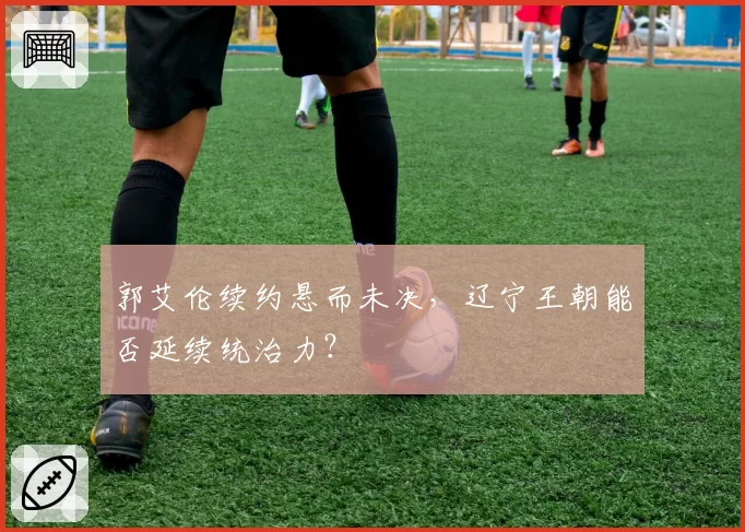 郭艾伦续约悬而未决，辽宁王朝能否延续统治力？
