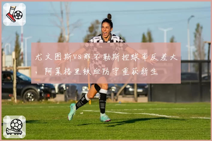 尤文图斯vs那不勒斯控球率反差大，阿莱格里铁血防守重获新生