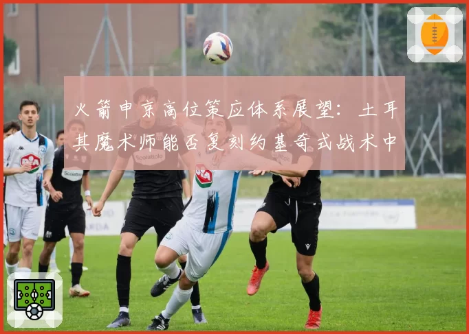 火箭申京高位策应体系展望：土耳其魔术师能否复刻约基奇式战术中枢
