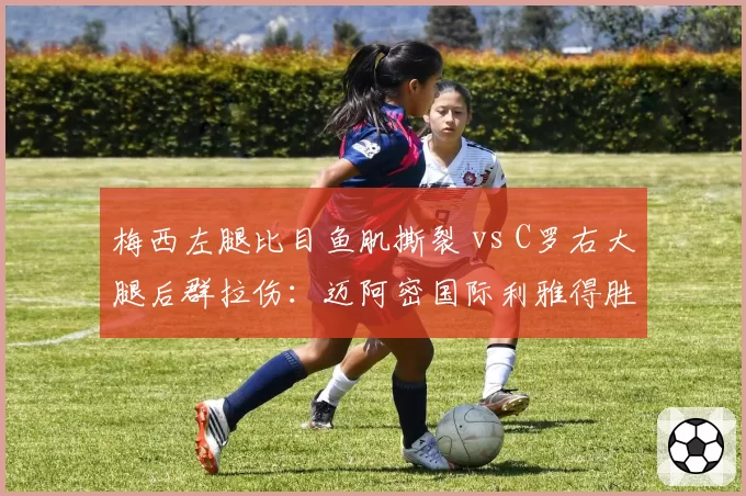 梅西左腿比目鱼肌撕裂 vs C罗右大腿后群拉伤：迈阿密国际利雅得胜利锋线危机对比