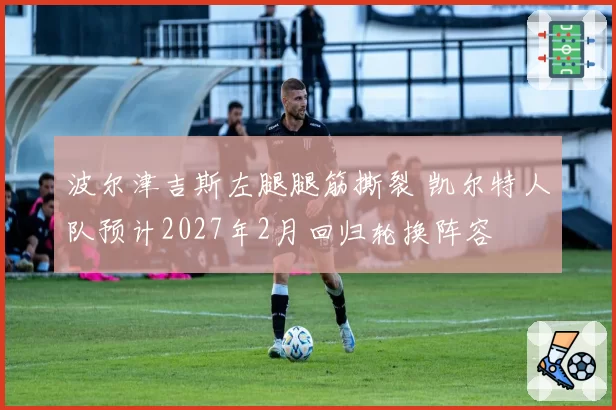 波尔津吉斯左腿腿筋撕裂 凯尔特人队预计2027年2月回归轮换阵容