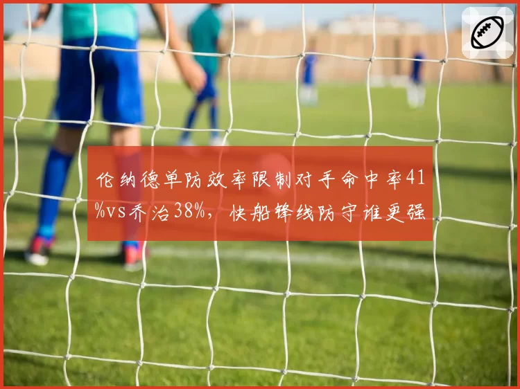 伦纳德单防效率限制对手命中率41%vs乔治38%，快船锋线防守谁更强