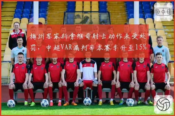 梅州客家科索维奇肘击动作未受处罚,中超VAR漏判率本赛季升至15%