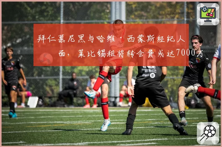拜仁慕尼黑与哈维·西蒙斯经纪人会面，莱比锡租将转会费或达7000万欧