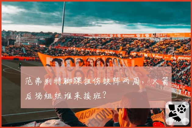 范弗利特脚踝扭伤缺阵两周,火箭后场组织谁来接班?