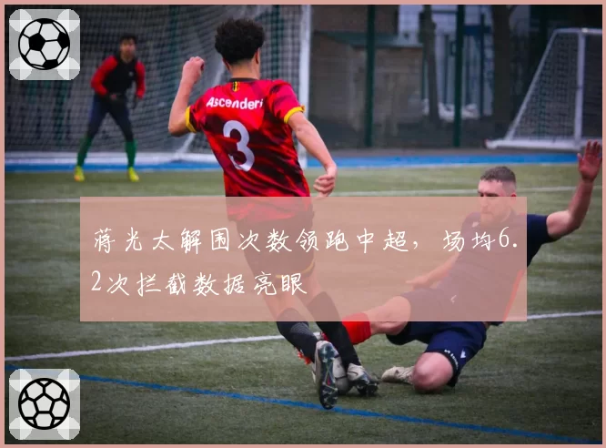蒋光太解围次数领跑中超，场均6.2次拦截数据亮眼
