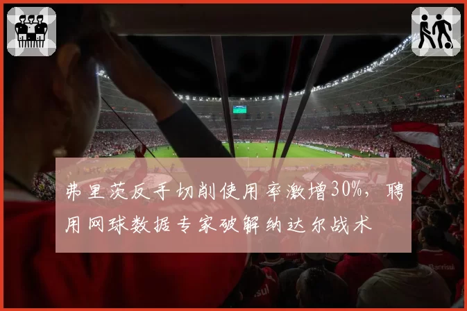 弗里茨反手切削使用率激增30%，聘用网球数据专家破解纳达尔战术