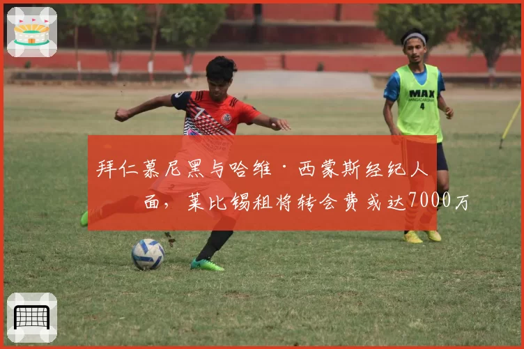 拜仁慕尼黑与哈维·西蒙斯经纪人会面，莱比锡租将转会费或达7000万欧