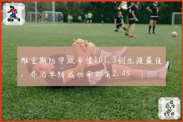维金斯防守效率值101.3创生涯最佳，乔治单防成功率却高2.4%