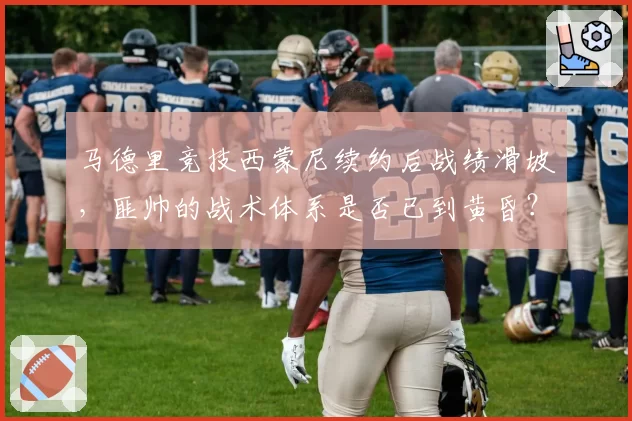 马德里竞技西蒙尼续约后战绩滑坡,匪帅的战术体系是否已到黄昏?