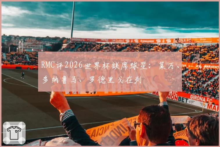 RMC评2026世界杯缺席球星：莱万、多纳鲁马、罗德里戈在列