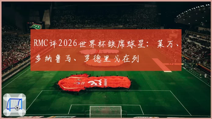 RMC评2026世界杯缺席球星：莱万、多纳鲁马、罗德里戈在列