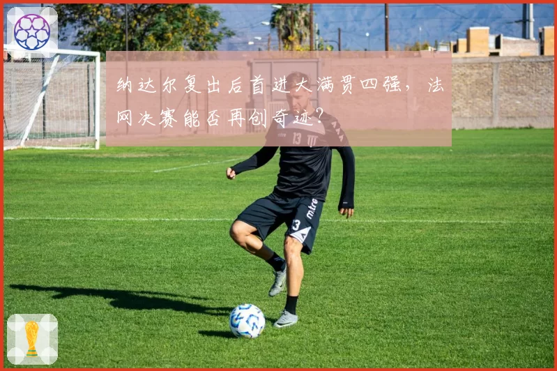 纳达尔复出后首进大满贯四强，法网决赛能否再创奇迹？