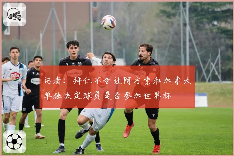 记者:拜仁不会让阿方索和加拿大单独决定球员是否参加世界杯