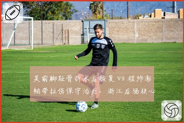 吴前脚趾骨折术后恢复 vs 程帅澎韧带拉伤保守治疗,浙江后场核心复出策略迥异