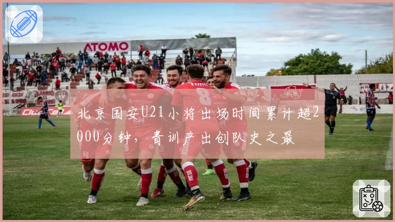 北京国安U21小将出场时间累计超2000分钟，青训产出创队史之最