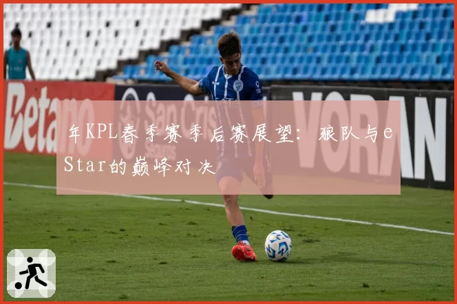 年KPL春季赛季后赛展望:狼队与eStar的巅峰对决