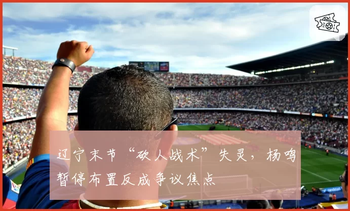 辽宁末节“砍人战术”失灵，杨鸣暂停布置反成争议焦点