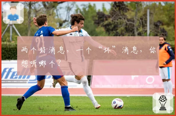 两个好消息，一个“坏”消息，你想听哪个？