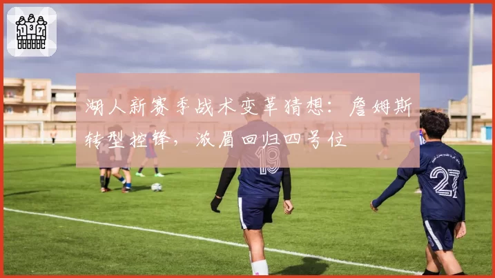 湖人新赛季战术变革猜想:詹姆斯转型控锋,浓眉回归四号位