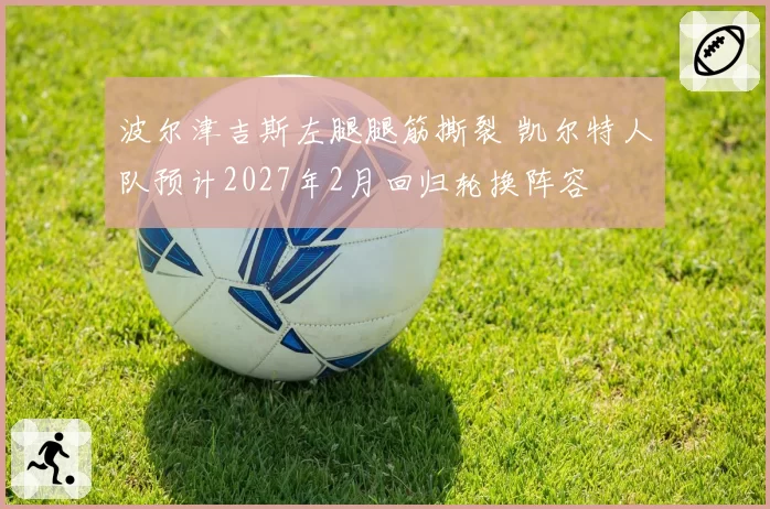 波尔津吉斯左腿腿筋撕裂 凯尔特人队预计2027年2月回归轮换阵容