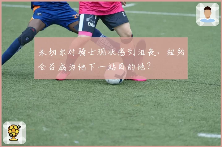 米切尔对骑士现状感到沮丧，纽约会否成为他下一站目的地？