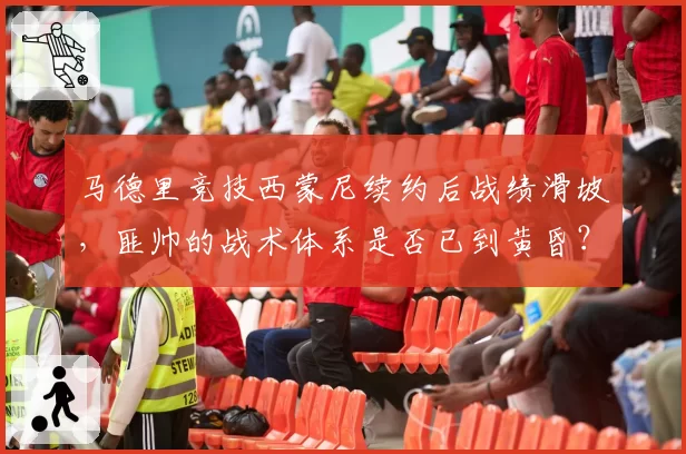 马德里竞技西蒙尼续约后战绩滑坡,匪帅的战术体系是否已到黄昏?