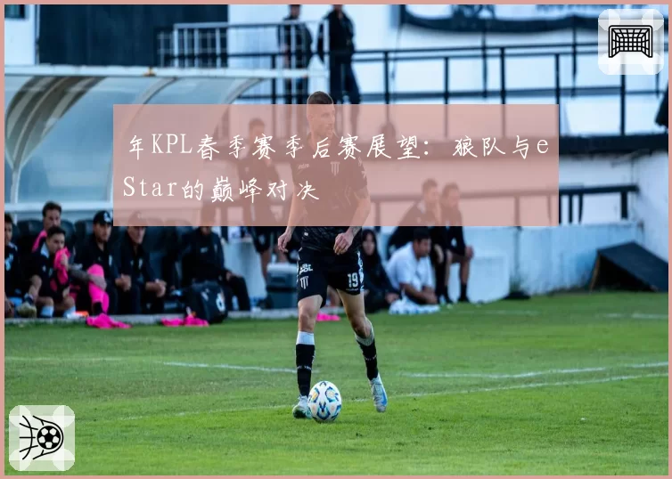 年KPL春季赛季后赛展望:狼队与eStar的巅峰对决