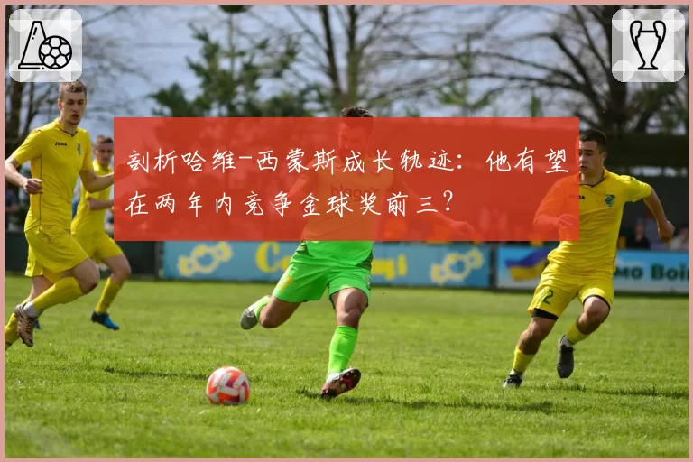 剖析哈维-西蒙斯成长轨迹：他有望在两年内竞争金球奖前三？