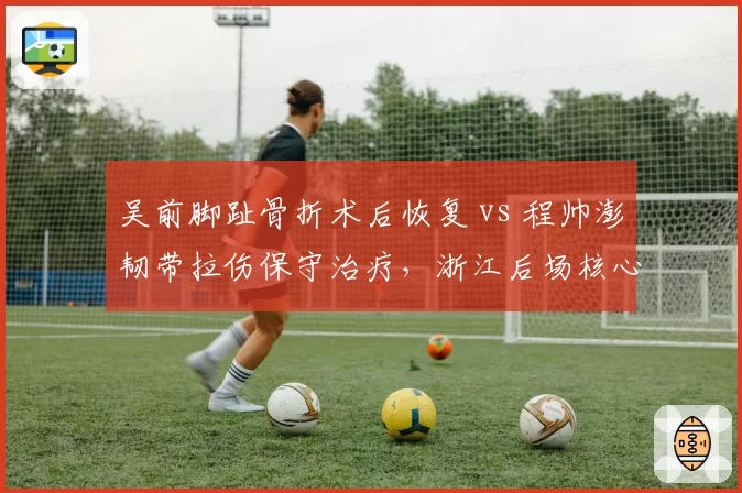 吴前脚趾骨折术后恢复 vs 程帅澎韧带拉伤保守治疗,浙江后场核心复出策略迥异